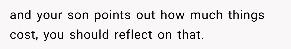 and your son points out how much things cost, you should reflect on that.