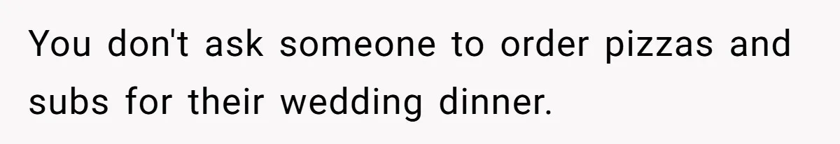You don't ask someone to order pizzas and subs for their wedding dinner.