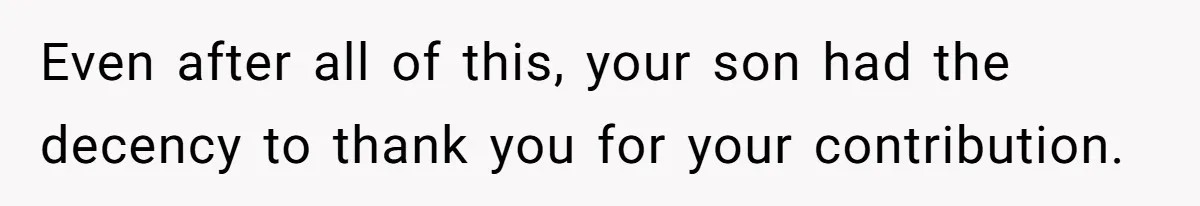 Even after all of this, your son had the decency to thank you for your contribution.
