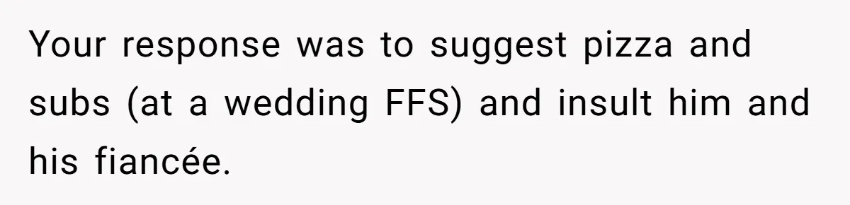 Your response was to suggest pizza and subs (at a wedding FFS) and insult him and his fiancée.