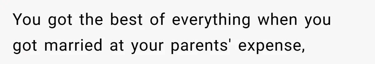 You got the best of everything when you got married at your parents' expense,