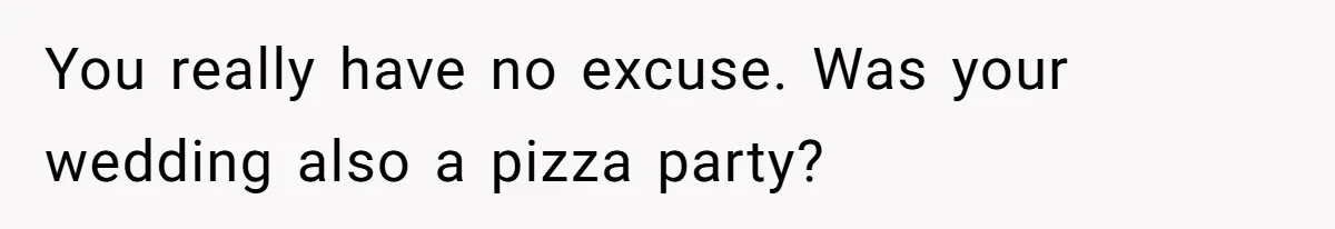 You really have no excuse. Was your wedding also a pizza party?