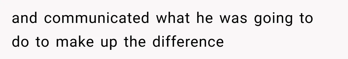 and communicated what he was going to do to make up the difference