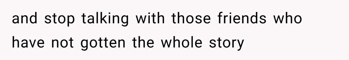 and stop talking with those friends who have not gotten the whole story