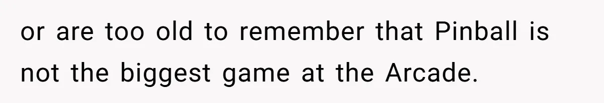 or are too old to remember that Pinball is not the biggest game at the Arcade.