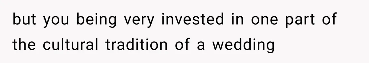 but you being very invested in one part of the cultural tradition of a wedding