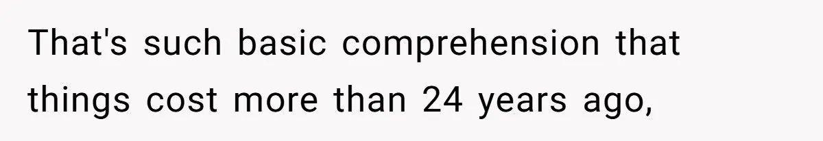 That's such basic comprehension that things cost more than 24 years ago,