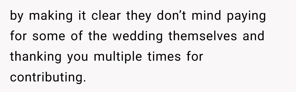 by making it clear they don’t mind paying for some of the wedding themselves and thanking you multiple times for contributing.
