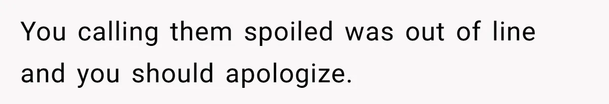 You calling them spoiled was out of line and you should apologize.