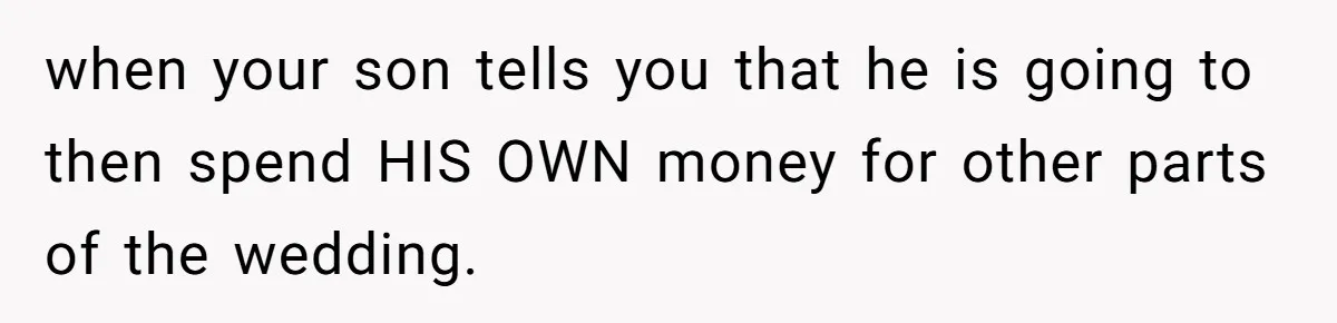 when your son tells you that he is going to then spend HIS OWN money for other parts of the wedding.