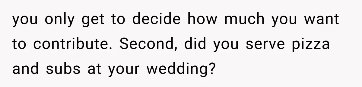 you only get to decide how much you want to contribute. Second, did you serve pizza and subs at your wedding?