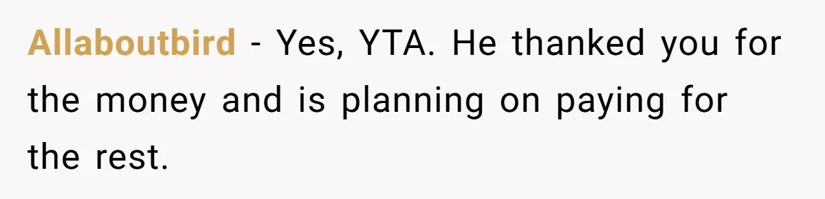 Allaboutbird − Yes, YTA. He thanked you for the money and is planning on paying for the rest.