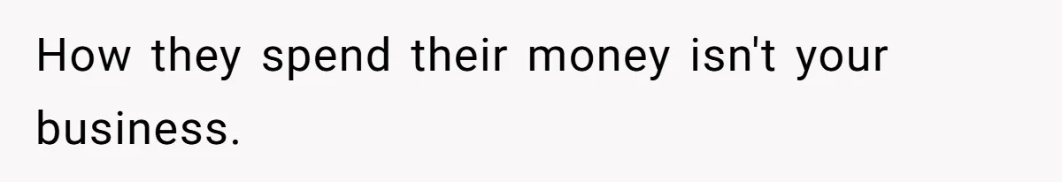 How they spend their money isn't your business.