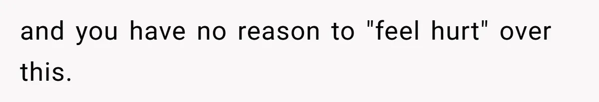 and you have no reason to "feel hurt" over this.