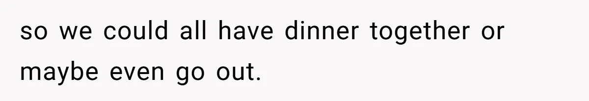 so we could all have dinner together or maybe even go out.