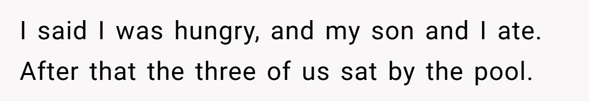 I said I was hungry, and my son and I ate. After that the three of us sat by the pool.