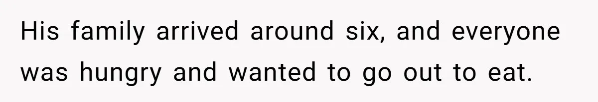 His family arrived around six, and everyone was hungry and wanted to go out to eat.