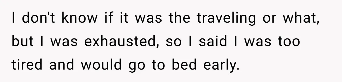 I don't know if it was the traveling or what, but I was exhausted, so I said I was too tired and would go to bed early.