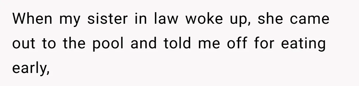 When my sister in law woke up, she came out to the pool and told me off for eating early,
