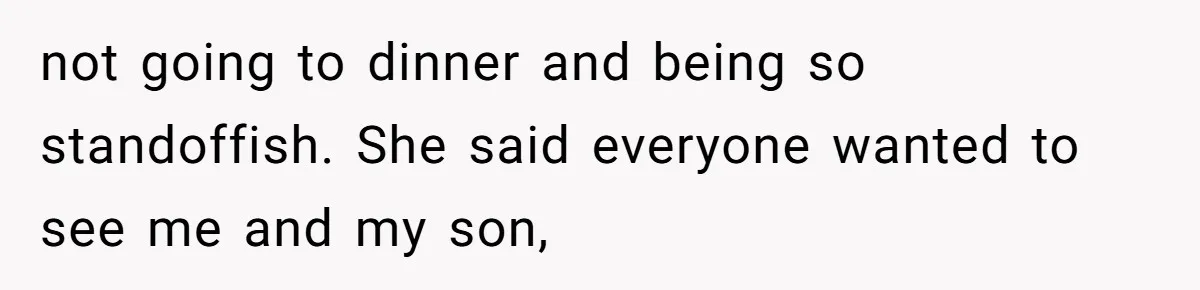 not going to dinner and being so standoffish. She said everyone wanted to see me and my son,