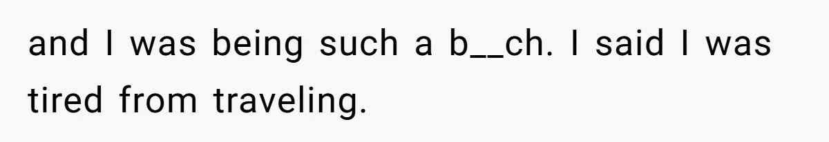 and I was being such a b__ch. I said I was tired from traveling.