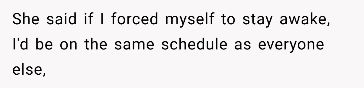 She said if I forced myself to stay awake, I'd be on the same schedule as everyone else,