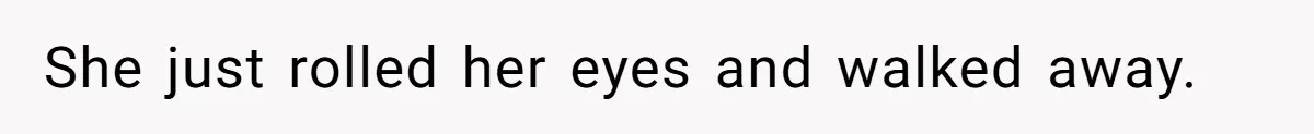 She just rolled her eyes and walked away.