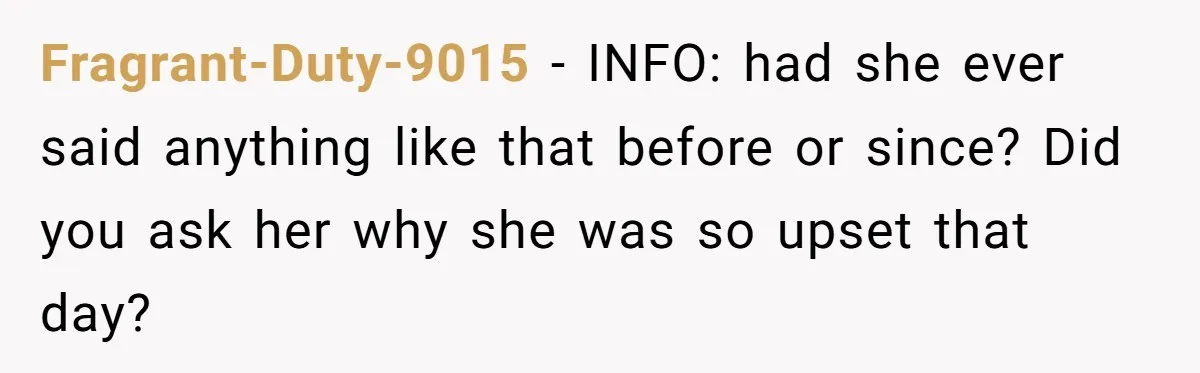 Fragrant-Duty-9015 − INFO: had she ever said anything like that before or since? Did you ask her why she was so upset that day?