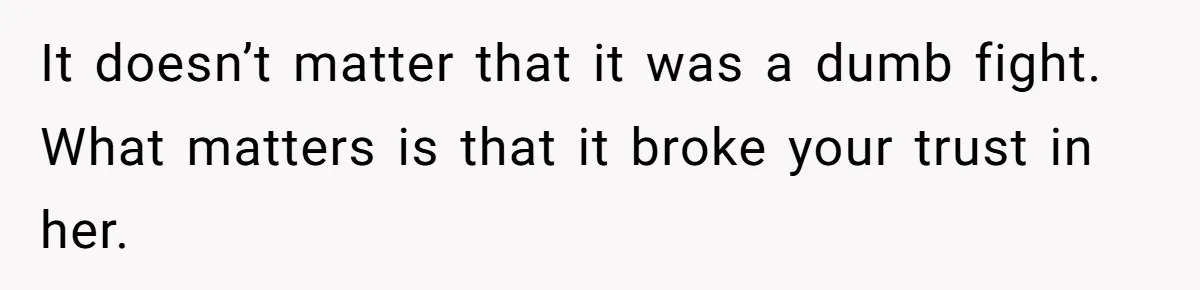 It doesn’t matter that it was a dumb fight. What matters is that it broke your trust in her.