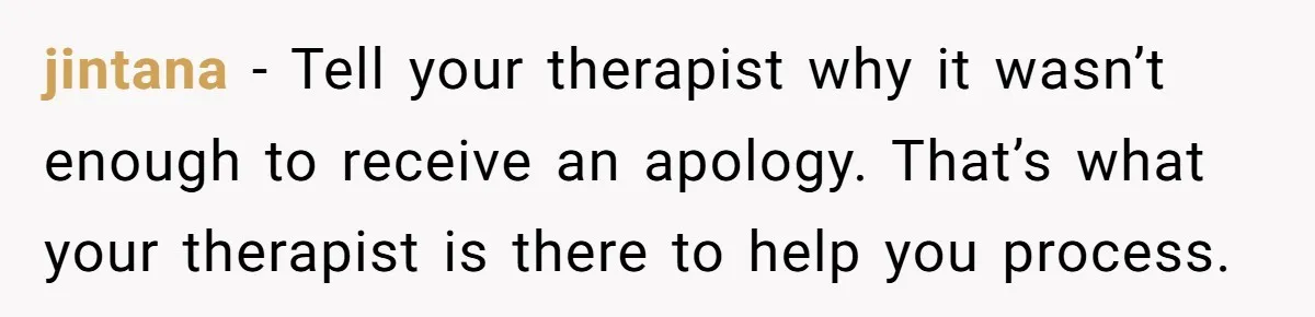 jintana − Tell your therapist why it wasn’t enough to receive an apology. That’s what your therapist is there to help you process.