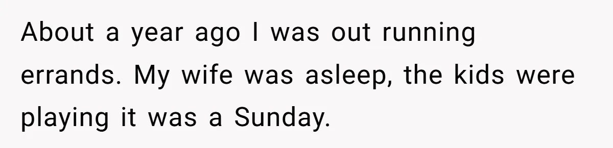 About a year ago I was out running errands. My wife was asleep, the kids were playing it was a Sunday.