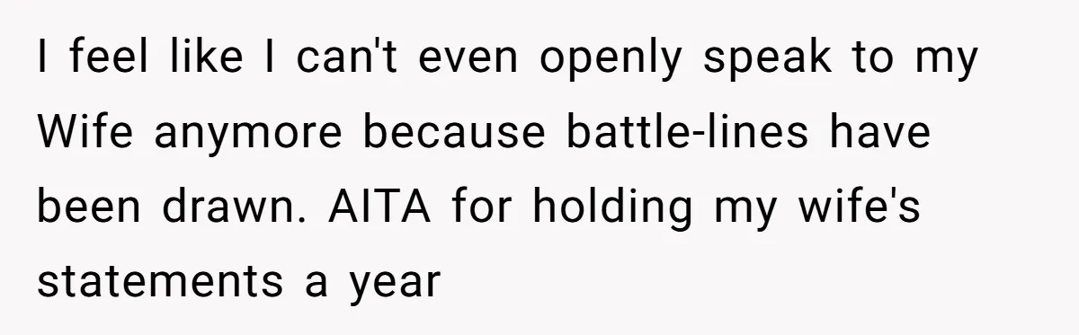 I feel like I can't even openly speak to my Wife anymore because battle-lines have been drawn. AITA for holding my wife's statements a year