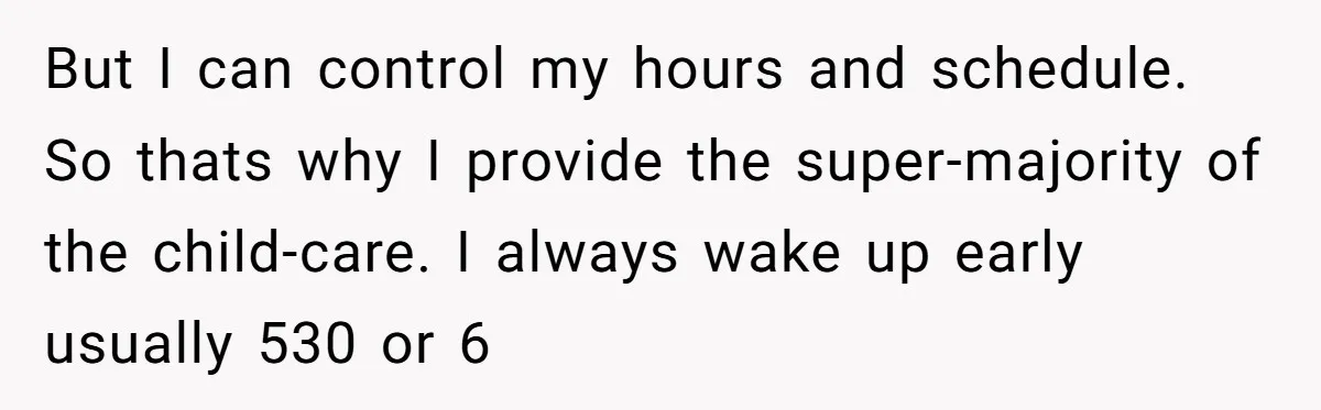 But I can control my hours and schedule. So thats why I provide the super-majority of the child-care. I always wake up early usually 530 or 6