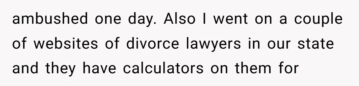 ambushed one day. Also I went on a couple of websites of divorce lawyers in our state and they have calculators on them for