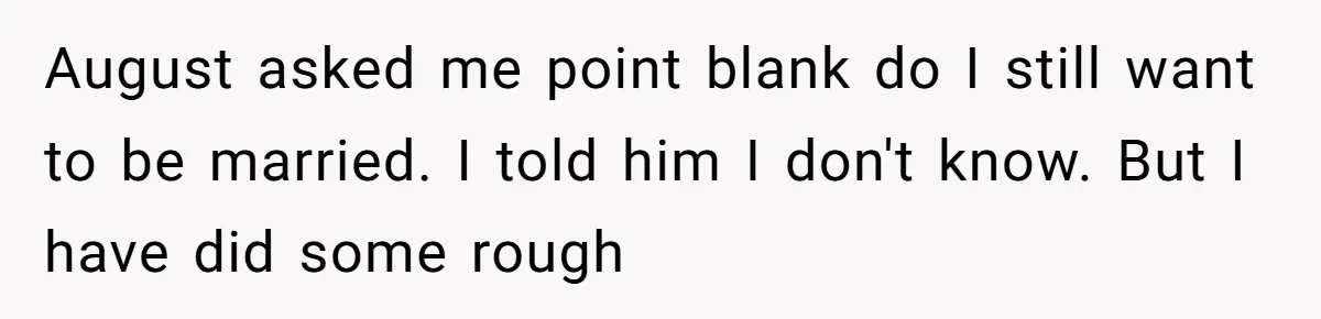 August asked me point blank do I still want to be married. I told him I don't know. But I have did some rough