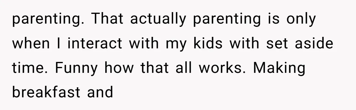 parenting. That actually parenting is only when I interact with my kids with set aside time. Funny how that all works. Making breakfast and