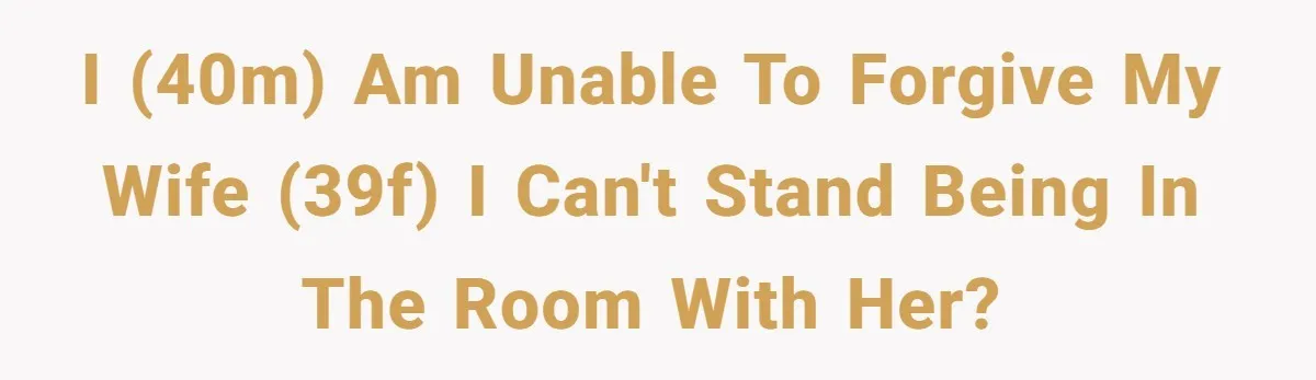 I (40M) am unable to forgive my wife (39F) I can't stand being in the room with her?
