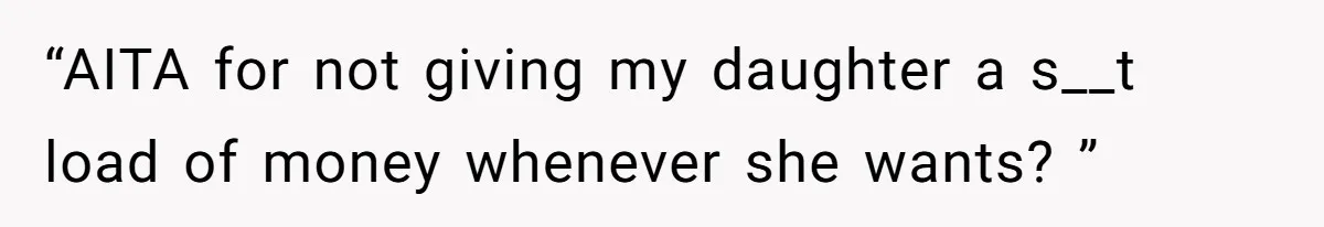“AITA for not giving my daughter a s__t load of money whenever she wants? ”