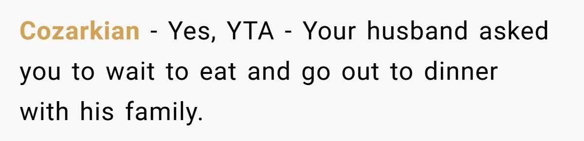 Cozarkian − Yes, YTA - Your husband asked you to wait to eat and go out to dinner with his family.
