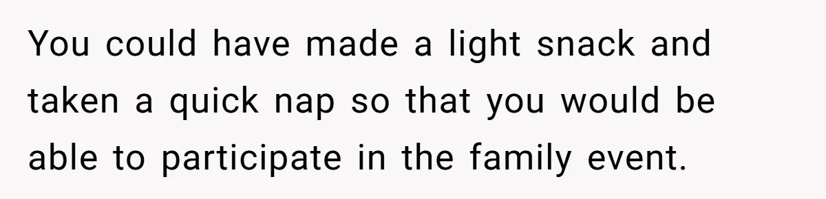 You could have made a light snack and taken a quick nap so that you would be able to participate in the family event.