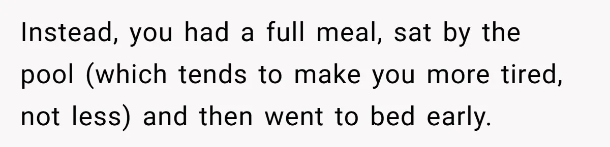 Instead, you had a full meal, sat by the pool (which tends to make you more tired, not less) and then went to bed early.