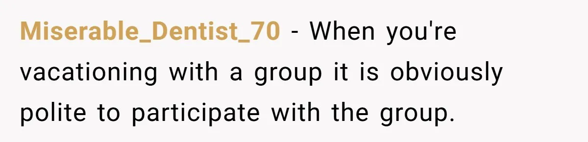 Miserable_Dentist_70 − When you're vacationing with a group it is obviously polite to participate with the group.