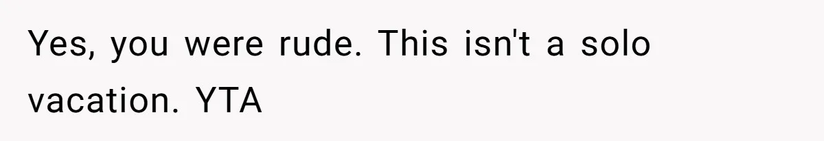 Yes, you were rude. This isn't a solo vacation. YTA