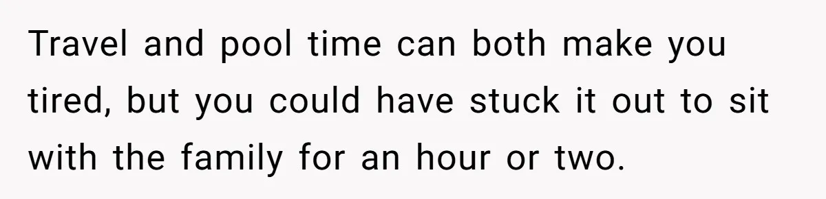 Travel and pool time can both make you tired, but you could have stuck it out to sit with the family for an hour or two.
