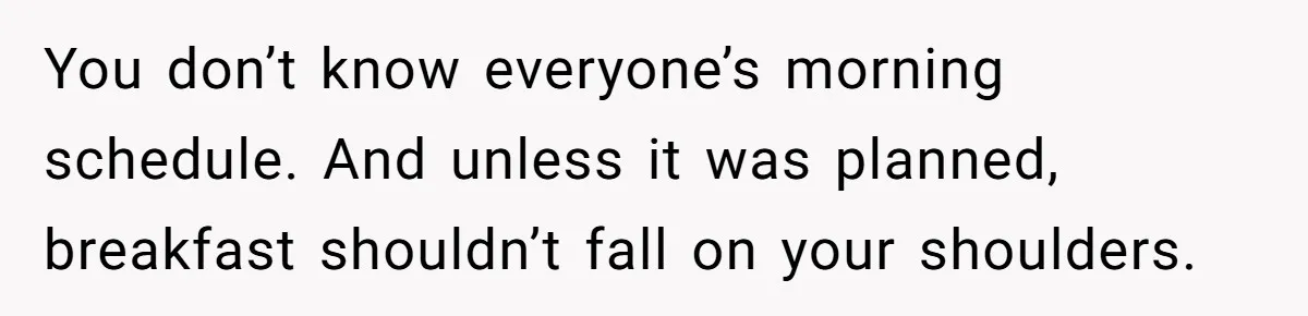 You don’t know everyone’s morning schedule. And unless it was planned, breakfast shouldn’t fall on your shoulders.