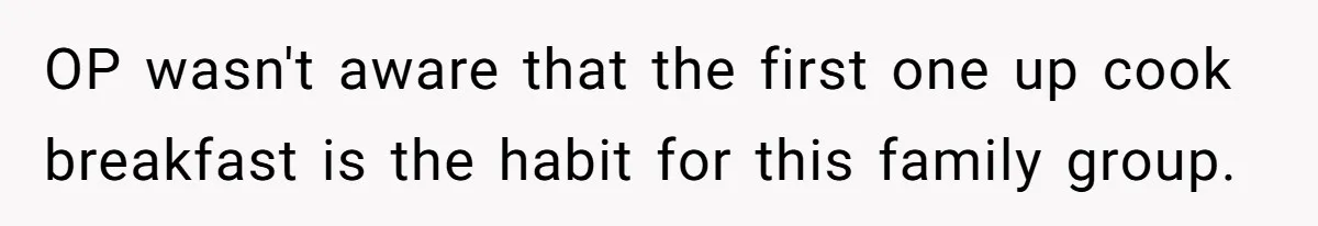 OP wasn't aware that the first one up cook breakfast is the habit for this family group.