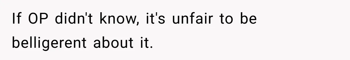 If OP didn't know, it's unfair to be belligerent about it.