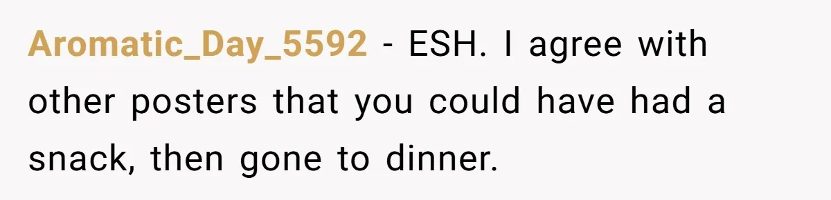 Aromatic_Day_5592 − ESH. I agree with other posters that you could have had a snack, then gone to dinner.
