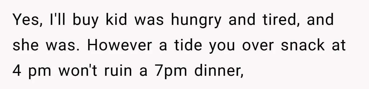 Yes, I'll buy kid was hungry and tired, and she was. However a tide you over snack at 4 pm won't ruin a 7pm dinner,