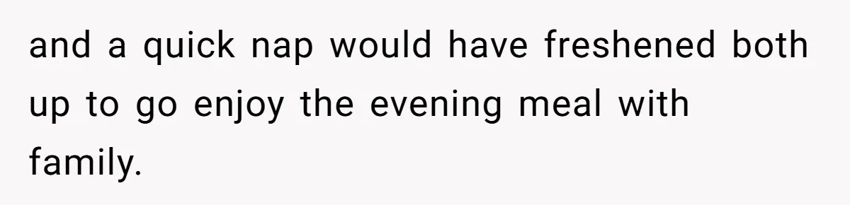 and a quick nap would have freshened both up to go enjoy the evening meal with family.